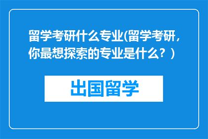 留学考研什么专业(留学考研，你最想探索的专业是什么？)