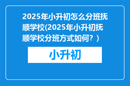 2025年小升初怎么分班抚顺学校(2025年小升初抚顺学校分班方式如何？)