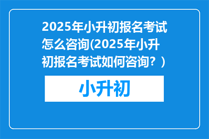 2025年小升初报名考试怎么咨询(2025年小升初报名考试如何咨询？)