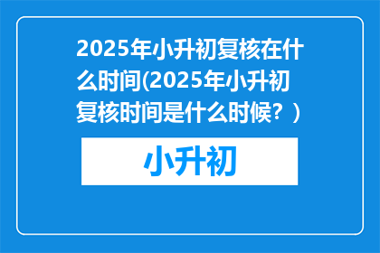 2025年小升初复核在什么时间(2025年小升初复核时间是什么时候？)