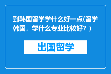 到韩国留学学什么好一点(留学韩国，学什么专业比较好？)