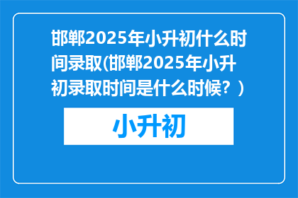 邯郸2025年小升初什么时间录取(邯郸2025年小升初录取时间是什么时候？)