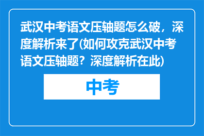 武汉中考语文压轴题怎么破，深度解析来了(如何攻克武汉中考语文压轴题？深度解析在此)