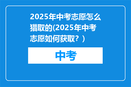 2025年中考志愿怎么猎取的(2025年中考志愿如何获取？)