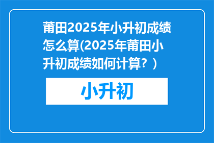 莆田2025年小升初成绩怎么算(2025年莆田小升初成绩如何计算？)