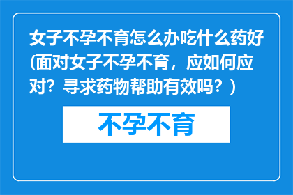 女子不孕不育怎么办吃什么药好(面对女子不孕不育，应如何应对？寻求药物帮助有效吗？)