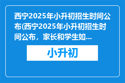 西宁2025年小升初招生时间公布(西宁2025年小升初招生时间公布，家长和学生如何应对？)