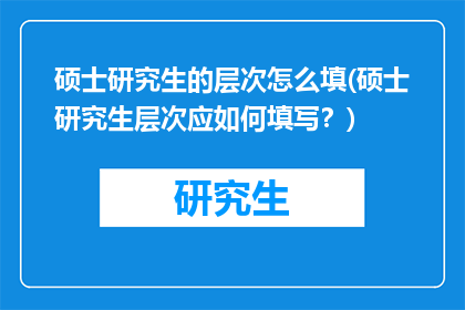 硕士研究生的层次怎么填(硕士研究生层次应如何填写？)