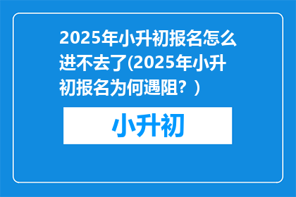 2025年小升初报名怎么进不去了(2025年小升初报名为何遇阻？)