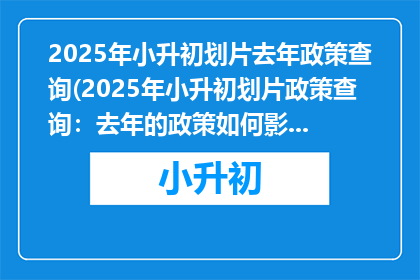 2025年小升初划片去年政策查询(2025年小升初划片政策查询：去年的政策如何影响孩子升学？)