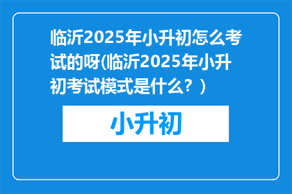 临沂2025年小升初怎么考试的呀(临沂2025年小升初考试模式是什么？)