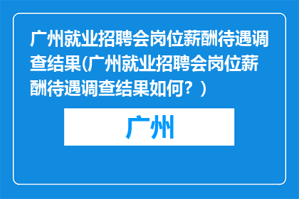 广州就业招聘会岗位薪酬待遇调查结果(广州就业招聘会岗位薪酬待遇调查结果如何？)