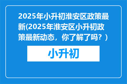 2025年小升初淮安区政策最新(2025年淮安区小升初政策最新动态，你了解了吗？)