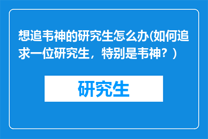 想追韦神的研究生怎么办(如何追求一位研究生，特别是韦神？)
