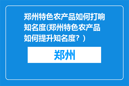 郑州特色农产品如何打响知名度(郑州特色农产品如何提升知名度？)