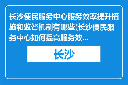 长沙便民服务中心服务效率提升措施和监督机制有哪些(长沙便民服务中心如何提高服务效率及建立监督机制？)