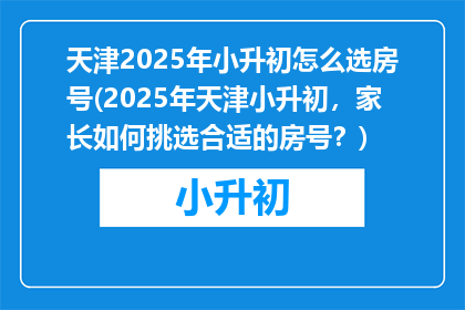 天津2025年小升初怎么选房号(2025年天津小升初，家长如何挑选合适的房号？)