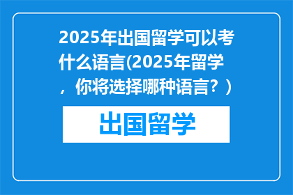 2025年出国留学可以考什么语言(2025年留学，你将选择哪种语言？)