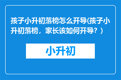 孩子小升初落榜怎么开导(孩子小升初落榜，家长该如何开导？)