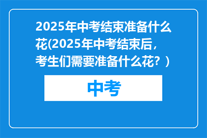 2025年中考结束准备什么花(2025年中考结束后，考生们需要准备什么花？)