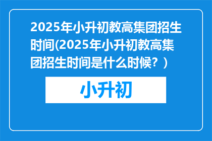2025年小升初教高集团招生时间(2025年小升初教高集团招生时间是什么时候？)