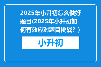 2025年小升初怎么做好题目(2025年小升初如何有效应对题目挑战？)