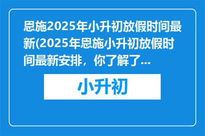 恩施2025年小升初放假时间最新(2025年恩施小升初放假时间最新安排，你了解了吗？)