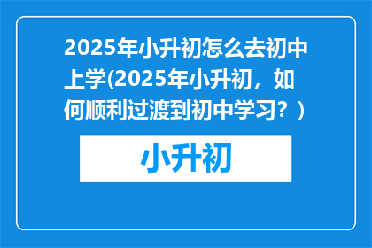 2025年小升初怎么去初中上学(2025年小升初，如何顺利过渡到初中学习？)