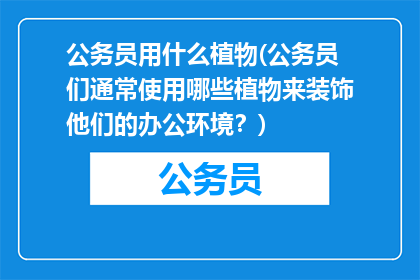 公务员用什么植物(公务员们通常使用哪些植物来装饰他们的办公环境？)