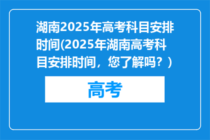 湖南2025年高考科目安排时间(2025年湖南高考科目安排时间，您了解吗？)