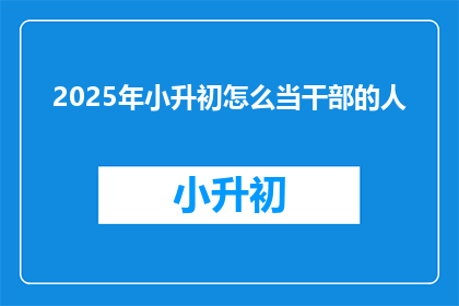 2025年小升初怎么当干部的人(2025年小升初如何成为干部？)