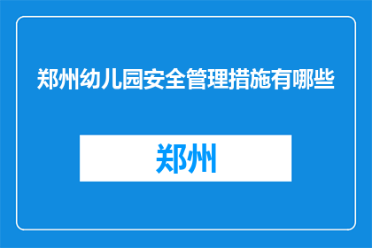 郑州幼儿园安全管理措施有哪些(郑州幼儿园应如何实施有效的安全管理措施？)