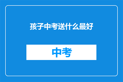 孩子中考送什么最好(孩子中考送什么礼物最合适？)