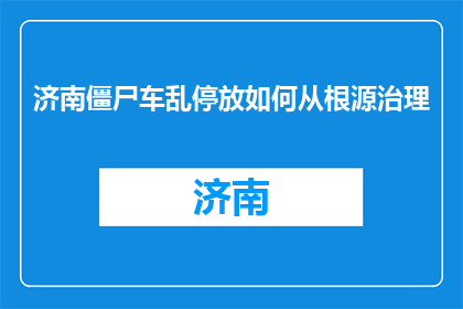 济南僵尸车乱停放如何从根源治理(如何彻底根除济南僵尸车乱停放现象？)