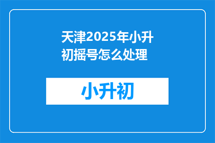 天津2025年小升初摇号怎么处理(天津2025年小升初摇号流程如何操作？)