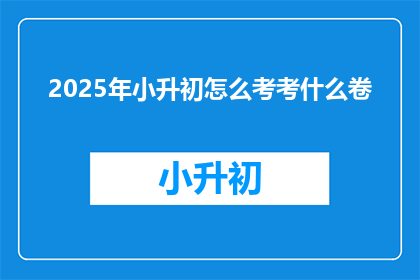 2025年小升初怎么考考什么卷(2025年小升初考试内容及形式是什么？)