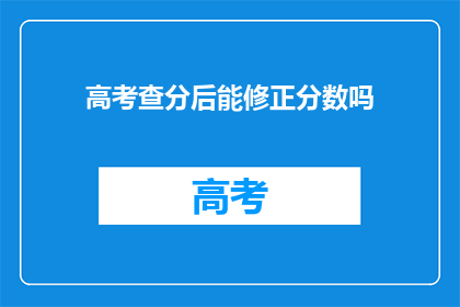 高考查分后能修正分数吗(高考分数出炉后，成绩能被修改吗？)