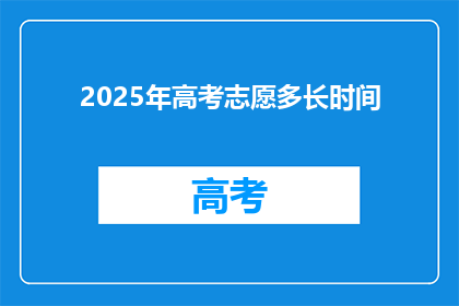 2025年高考志愿多长时间(高考志愿填报时间是多久？)