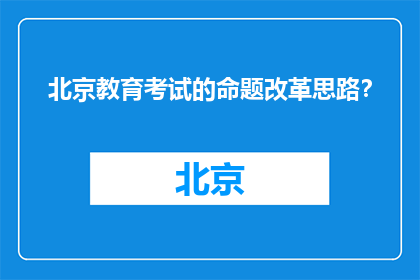 北京教育考试的命题改革思路？(北京教育考试的命题改革思路是什么？)