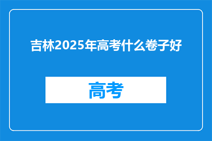 吉林2025年高考什么卷子好(2025年吉林高考试卷，你期待哪一款？)