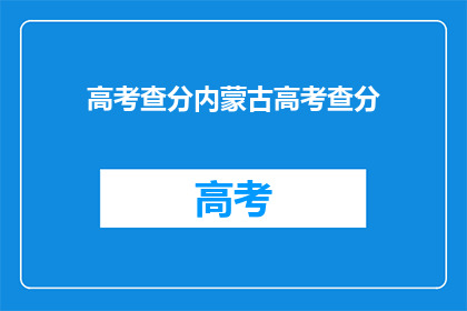 高考查分内蒙古高考查分(内蒙古高考分数查询，你准备好了吗？)