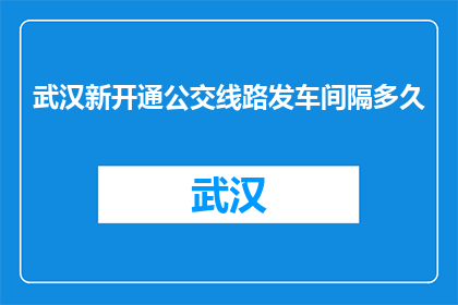 武汉新开通公交线路发车间隔多久(武汉新开通公交线路的发车间隔是多少？)