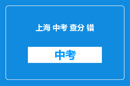 上海 中考 查分 错(上海中考成绩查询：你的成绩是否已出炉？)