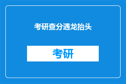 考研查分遇龙抬头(考研查分遇龙抬头，你准备好迎接挑战了吗？)