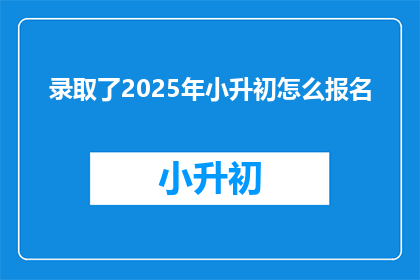 录取了2025年小升初怎么报名(2025年小升初录取后如何报名？)