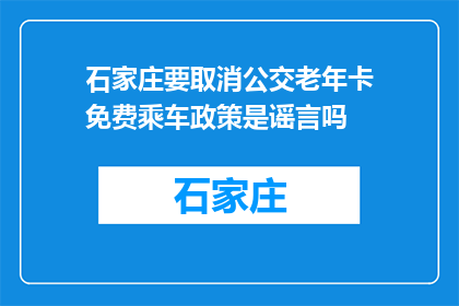 石家庄要取消公交老年卡免费乘车政策是谣言吗(石家庄公交老年卡免费政策是否取消？)