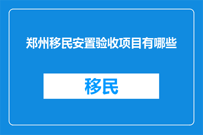 郑州移民安置验收项目有哪些(郑州移民安置验收项目具体包括哪些内容？)