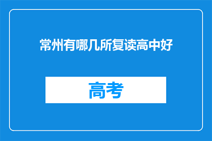常州有哪几所复读高中好(常州地区哪些复读高中表现优异？)