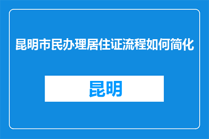 昆明市民办理居住证流程如何简化(简化昆明市民办理居住证流程的疑问：如何进一步优化？)