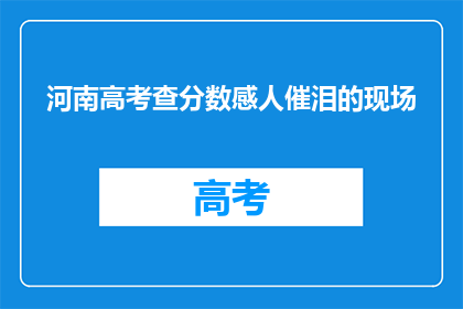 河南高考查分数感人催泪的现场(河南高考查分现场：温情与泪水交织的感人时刻)